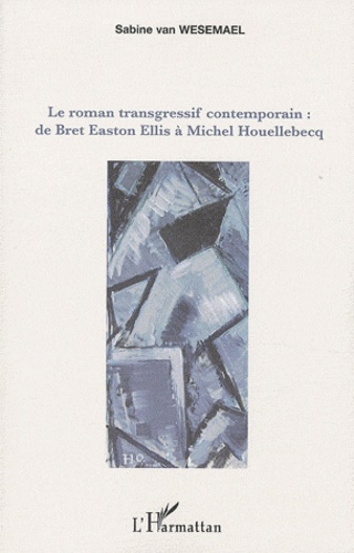 Sabine Van Wesemael - Le roman transgressif contemporain - De Bret Easton Ellis à Michel Houellebecq.