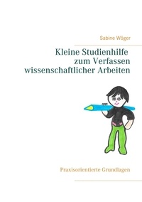 Sabine Wöger - Kleine Studienhilfe  zum Verfassen wissenschaftlicher Arbeiten - Praxisorientierte Grundlagen.