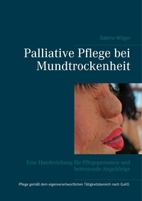 Sabine Wöger - Palliative Pflege bei Mundtrockenheit - Eine Handreichung für Pflegepersonen und betreuende Angehörige.