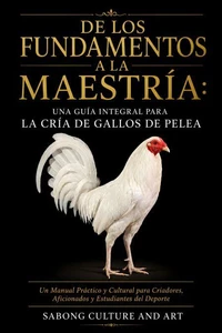 De los Fundamentos a la Maestría: Una Guía Integral Para la Cría de Gallos de Pelea: Un Manual Práctico y Cultural para Criadores, Aficionados y Estudiantes del Deporte