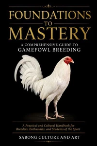 Foundations to Mastery: A Comprehensive Guide to Gamefowl Breeding A Practical and Cultural Handbook for Breeders, Enthusiasts, and Students of the Sport