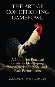 The Art of Conditioning Gamefowl: A Complete Practical Guide to Developing Strength, Endurance, and Peak Performance