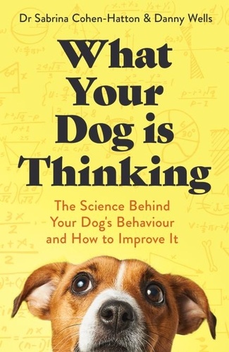 Sabrina Cohen-Hatton et Danny Wells - What Your Dog is Thinking - The Science Behind Your Dog's Behaviour and How to Improve It.