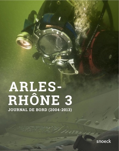 Arles-Rhône 3, du fleuve au musée. Journal de bord d'une opération archéologique hors du commun. 1er septembre 2004 - 4  octobre 2013