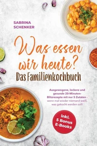 Was essen wir heute? Das Familienkochbuch: Ausgewogene, leckere und gesunde 20-Minuten-Blitzrezepte mit nur 5 Zutaten - wenn mal wieder niemand weiß, was gekocht werden soll! - inkl. 5 Bonus E-Books