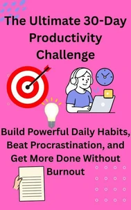 The Ultimate 30-Day Productivity Challenge Build Powerful Daily Habits, Beat Procrastination, and Get More Done Without Burnout