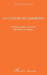 Saïdou Pierre Ouattara - La culture de l'amabilité - Comment penser autrement l'éducation en Afrique ?.