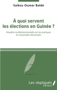 Saikou Oumar Baldé - A quoi servent les élections en Guinée ? - Enquête multidimensionnelle sur les pratiques et vicissitudes électorales.
