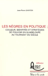 Les nègres en politique : couleur, identités et stratégies de pouvoir en Guadeloupe au tournant du siècle