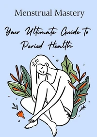 Menstrual Mastery:  Your Ultimate Guide to Period Health