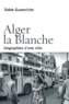 Salah Guemriche - Alger la Blanche - Biographies d'une ville.