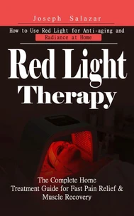 Red Light Therapy: How to Use Red Light for Anti-aging and Radiance at Home (The Complete Home Treatment Guide for Fast Pain Relief & Muscle Recovery)