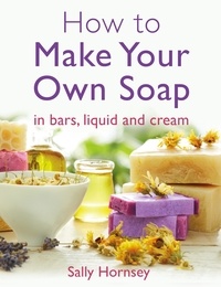 Sally Hornsey - How To Make Your Own Soap - … in traditional bars,  liquid or cream.