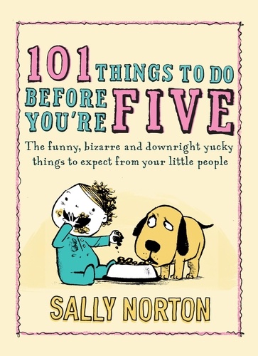 Sally Norton - 101 Things to Do Before You're Five - The funny, bizarre and downright yucky things to expect from your little people.