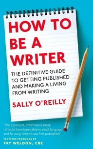 Sally O'Reilly et Fay Weldon - How To Be A Writer - The definitive guide to getting published and making a living from writing.