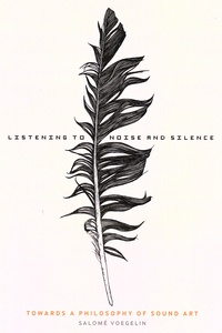 Salomé Voegelin - Listening to Noise and Silence - Toward a Philosophy of Sound Art.