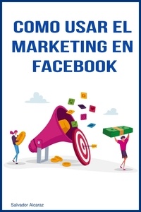  Salvador Alcaraz - Como usar el marketing en facebook.