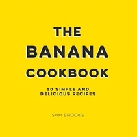Sam Brooks - The Banana Cookbook - 50 Simple and Delicious Recipes.