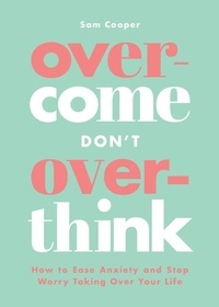 Sam Cooper - Overcome Don't Overthink - How to Ease Anxiety and Stop Worry Taking Over Your Life.