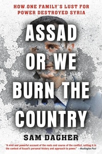 Sam Dagher - Assad or We Burn the Country - How One Family's Lust for Power Destroyed Syria.