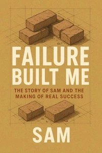 Failure Built Me : The Story of Sam and the Making of Real Success