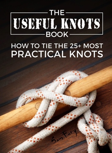  Sam Fury - The Useful Knots Book: How to Tie the 25+ Most Practical Rope Knots - Escape, Evasion, and Survival.