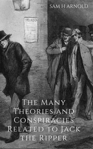  Sam H Arnold - The Many Theories and Conspiracies Relating to Jack the Ripper.