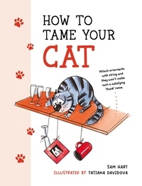 Sam Hart et Tatiana Davidova - How to Tame Your Cat - Tongue-in-Cheek Advice for Keeping Your Furry Friend Under Control.