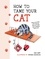 How to Tame Your Cat. Tongue-in-Cheek Advice for Keeping Your Furry Friend Under Control