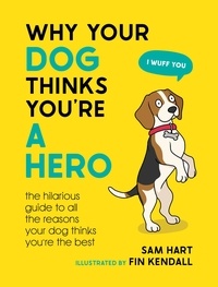 Sam Hart - Why Your Dog Thinks You're a Hero - The Hilarious Guide to All the Reasons Your Dog Thinks You're the Best.