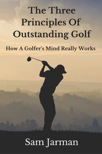 The Three Principles of Outstanding Golf - How A Golfer's Mind Really Works.