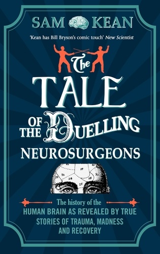 Sam Kean - The Tale of the Duelling Neurosurgeons - The History of the Human Brain as Revealed by True Stories of Trauma, Madness, and Recovery.