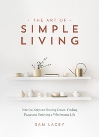 Sam Lacey - The Art of Simple Living - Practical Steps to Slowing Down, Finding Peace and Enjoying a Wholesome Life.