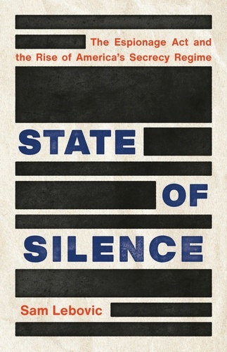 State of Silence. The Espionage Act and the Rise of America's Secrecy Regime