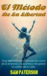 El Método De La Libertad: Guía definitiva para silenciar las voces de la anorexia y la bulimia y recuperar el control de tu vida.