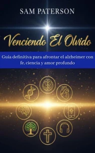 Venciendo El Olvido: Guía definitiva para afrontar el alzheimer con fe, ciencia y amor profundo