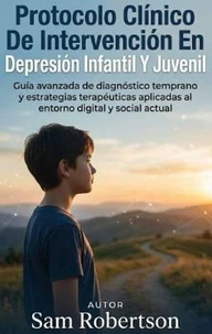 Protocolo Clínico De Intervención En Depresión Infantil Y Juvenil: Guía avanzada de diagnóstico temprano y estrategias terapéuticas aplicadas al entorno digital y social actual