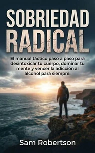 Sobriedad Radical: El manual táctico paso a paso para desintoxicar tu cuerpo, dominar tu mente y vencer la adicción al alcohol para siempre.