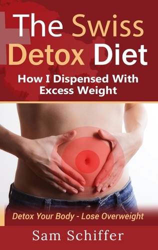 The Swiss Detox Diet: How I Dispensed With Excess Weight. Detox Your Body - Lose Overweight