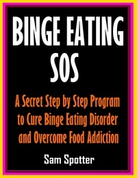  Sam Spotter - Binge Eating SOS: A Secret Step by Step Program to Cure Binge Eating Disorder and Overcome Food Addiction.