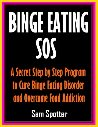  Sam Spotter - Binge Eating SOS: A Secret Step by Step Program to Cure Binge Eating Disorder and Overcome Food Addiction.