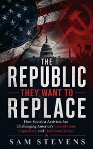 The Republic They Want to Replace - How Socialist Activists Are Challenging America’s Constitution, Capitalism, and Traditional Values