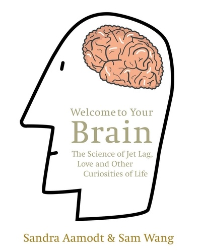 Sam Wang et Sandra Aamodt - Welcome to Your Brain - The Science of Jet Lag, Love and Other Curiosities of Life.