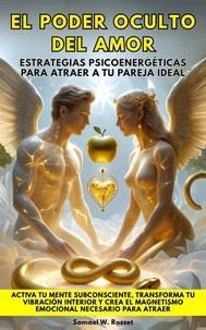 El Poder Oculto Del Amor:Estrategias Psicoenergéticas Para Atraer A Tu Pareja Ideal. Activa tu mente subconsciente,transforma tu vibración interior y crea el magnetismo emocional necesario para atraer