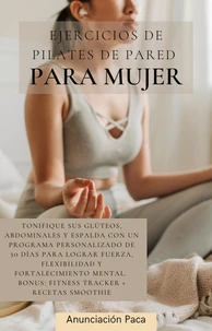 Ejercicios de Pilates de Pared  para Mujer Tonifique sus glúteos, abdominales y espalda con un programa personalizado de 30 días para lograr fuerza, flexibilidad y fortalecimiento mental