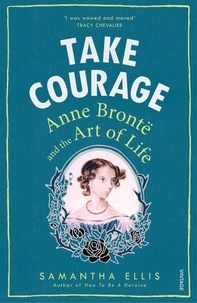 Samantha Ellis - Take Courage - Anne Bronte and the Art of Life.