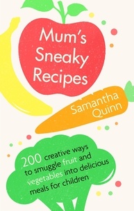 Samantha Quinn - Mum's Sneaky Recipes - 200 creative ways to smuggle fruit and vegetables into delicious meals for children.