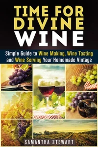Time for Divine Wine: Simple Guide to Wine Making, Wine Tasting and Wine Serving Your Homemade Vintage