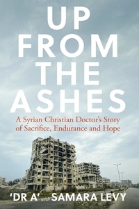 Samara Levy et Dr. A - Up from the Ashes - A Syrian Christian Doctor's Story of Sacrifice, Endurance And Hope.
