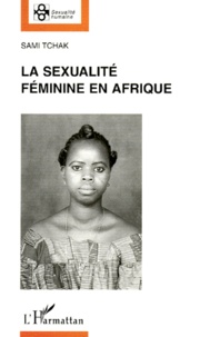 Sami Tchak - La Sexualite Feminine En Afrique. Domination Masculine Et Liberation Feminine..